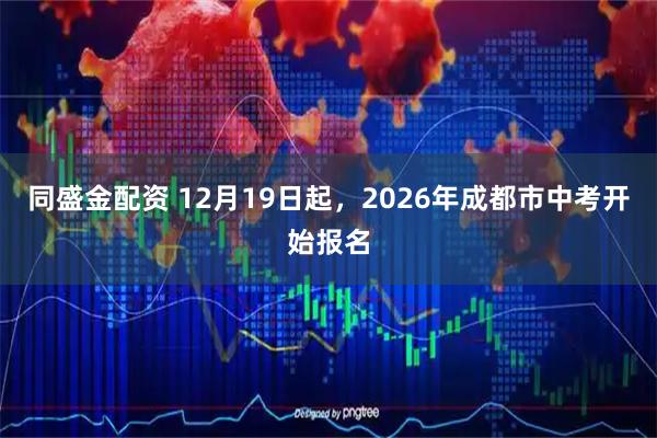 同盛金配資 12月19日起，2026年成都市中考開始報名